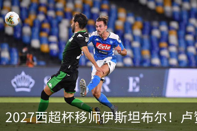 2027西超杯移师伊斯坦布尔！卢赞：西超杯潜在受众超过一亿人
